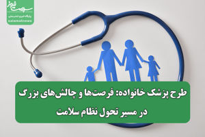 طرح پزشک خانواده: فرصت‌ها و چالش‌های بزرگ در مسیر تحول  ...